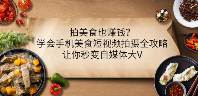 拍美食也赚钱？学会手机美食短视频拍摄全攻略，让你秒变自媒体大V-晟哥学社资源库