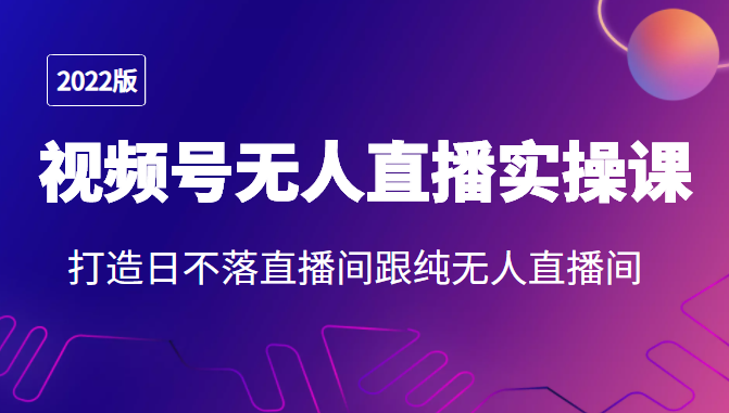 2022年视频号无人直播实操课，打造日不落直播间跟纯无人直播间-晟哥学社资源库