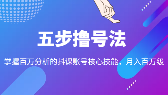 五步撸号法，掌握百万分析的抖课账号核心技能，从逻辑到实操-晟哥学社资源库