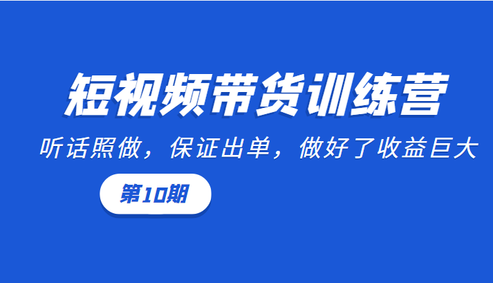 短视频带货训练营：听话照做，保证出单，做好了收益巨大（第10期）-晟哥学社资源库