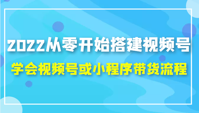 2022从零开始搭建视频号,学会视频号或小程序带货流程（价值599元）-晟哥学社资源库