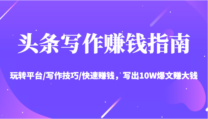 头条写作赚钱指南：玩转平台/写作技巧/快速赚钱，写出10W爆文赚大钱【送资料包】-晟哥学社资源库