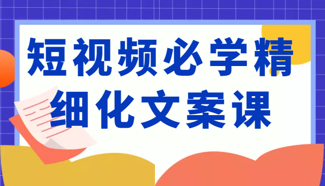 短视频必学精细化文案课，提升你的内容创作能力、升级迭代能力和变现力（价值333元）-晟哥学社资源库