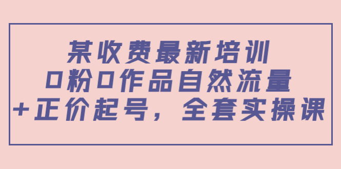 某最新收费培训内容：0粉0作品自然流量+正价起号，全套实操课-晟哥学社资源库