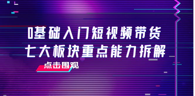 0基础入门短视频带货，七大板块重点能力拆解，7节精品课4小时干货-晟哥学社资源库