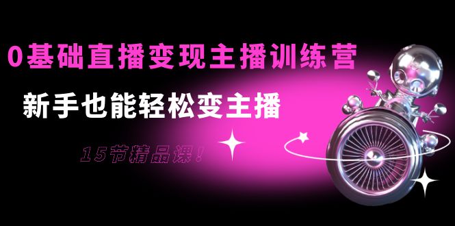 0基础直播变现主播训练营：新手也能轻松变主播，15节精品课-晟哥学社资源库