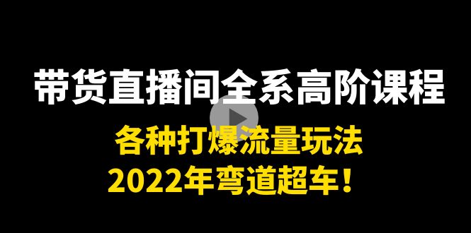 带货直播间全系高阶课程：各种打爆流量玩法，2022年弯道超车！-晟哥学社资源库