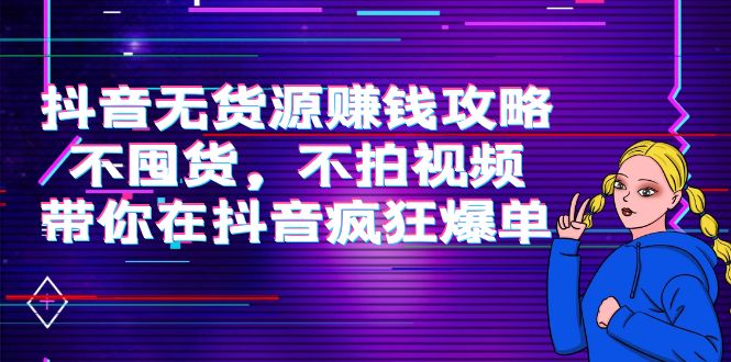 抖音无货源赚钱攻略，不囤货，不拍视频，带你在抖音疯狂爆单-晟哥学社资源库