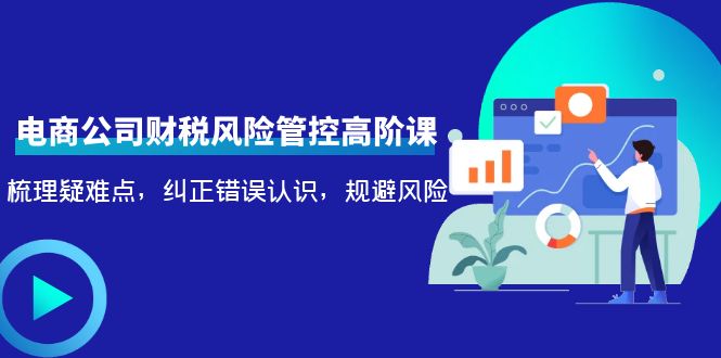 电商公司财税风险管控高阶课，梳理疑难点，纠正错误认识，规避风险-晟哥学社资源库