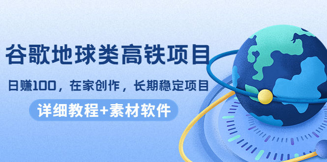 谷歌地球类高铁项目，日赚100，在家创作，长期稳定项目（教程+素材软件）-晟哥学社资源库