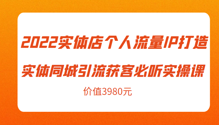 2022实体店个人流量IP打造实体同城引流获客必听实操课，61节完整版（价值3980元）-晟哥学社资源库