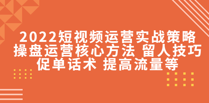 2022短视频运营实战策略：操盘运营核心方法 留人技巧促单话术 提高流量等-晟哥学社资源库