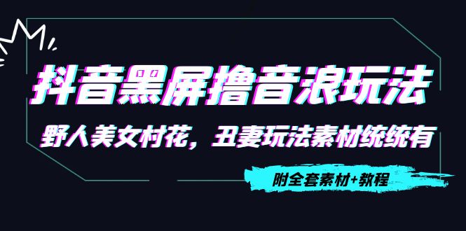 抖音黑屏撸音浪玩法：野人美女村花，丑妻玩法素材统统有【教程+素材】-晟哥学社资源库