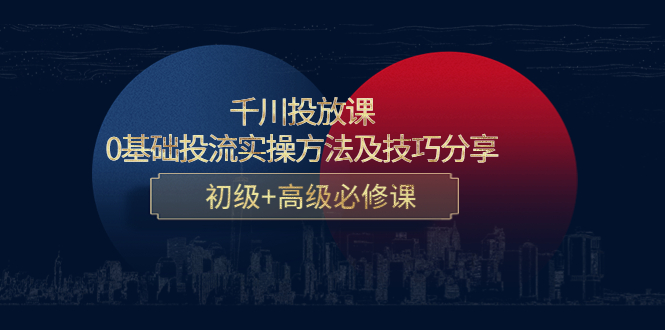 千川投放课：0基础投流实操方法及技巧分享，初级+高级必修课-晟哥学社资源库
