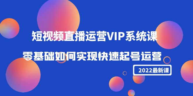 2022短视频直播运营VIP系统课：零基础如何实现快速起号运营（价值2999元）-晟哥学社资源库