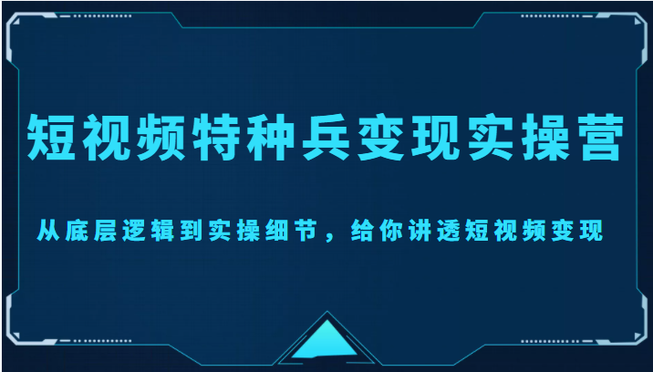 短视频特种兵变现实操营，从底层逻辑到实操细节，给你讲透短视频变现（价值2499元）-晟哥学社资源库