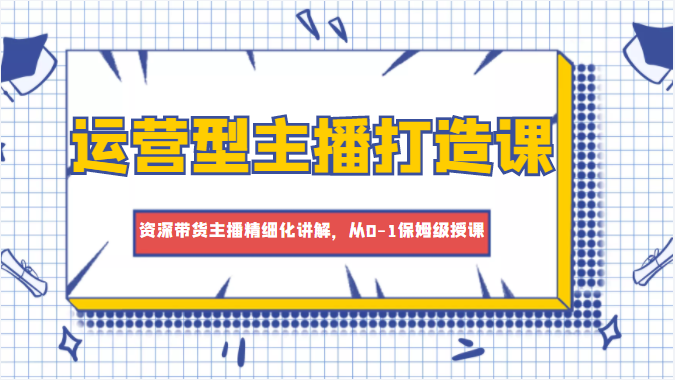 运营型主播打造课，资深带货主播精细化讲解，从0-1保姆级授课-晟哥学社资源库