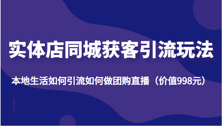 实体店同城获客引流玩法，本地生活如何引流如何做团购直播（价值998元）-晟哥学社资源库