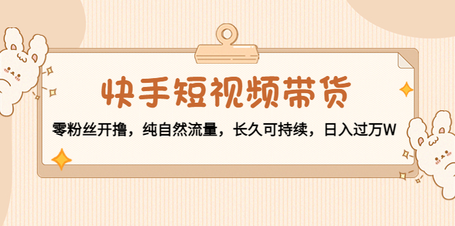 快手短视频带货：零粉丝开撸，纯自然流量，长久可持续，日入过万W-晟哥学社资源库