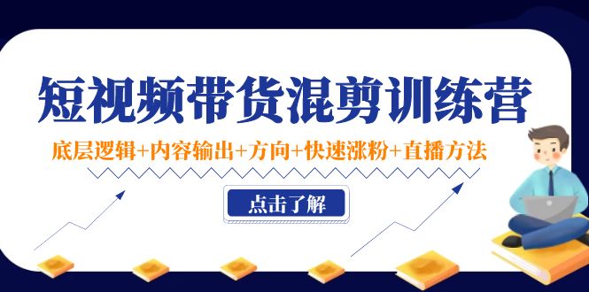 短视频带货混剪训练营：底层逻辑+内容输出+方向+快速涨粉+直播方法-晟哥学社资源库