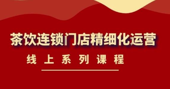 《茶饮连锁门店精细化运营》线上系列课程，茶饮门店经营必备课程（价值458元）-晟哥学社资源库