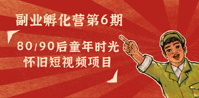 副业孵化营第6期：80/90后童年时光怀旧短视频项目-晟哥学社资源库