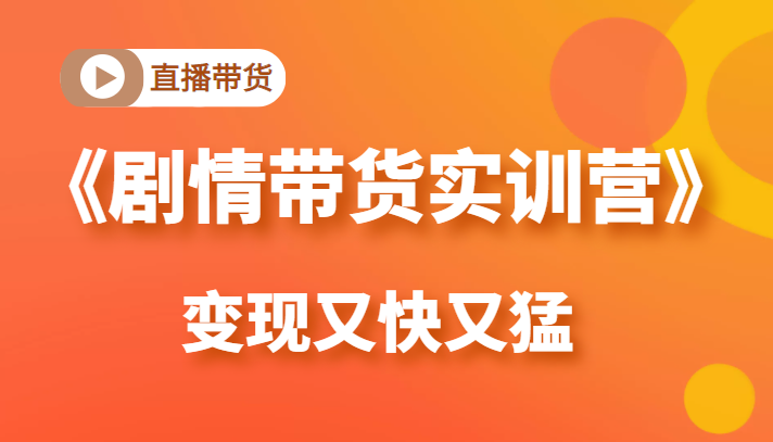 《剧情带货实训营》目前最好的直播带货方式，变起现来是又快又猛（价值980元）-晟哥学社资源库