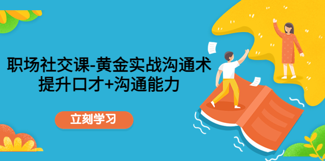职场社交课：黄金实战沟通术，提升口才+沟通能力-晟哥学社资源库