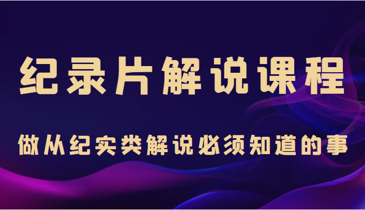 纪录片解说课程，做从纪实类解说必须知道的事（价值499元）-晟哥学社资源库