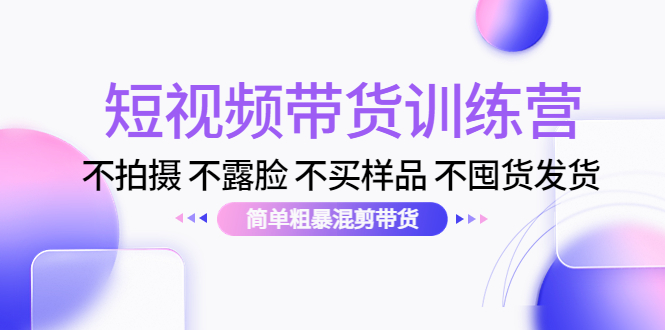短视频带货训练营：不拍摄 不露脸 不买样品 不囤货发货 简单粗暴混剪带货（第三期）-晟哥学社资源库
