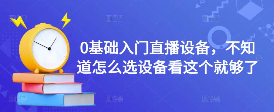 0基础入门直播设备，不知道怎么选设备看这个就够了-晟哥学社资源库