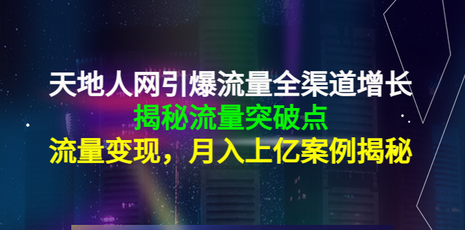 天地人网引爆流量全渠道增长：揭秘流量突然破点，流量变现，月入上亿案例-晟哥学社资源库