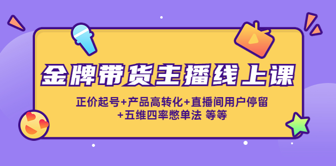 金牌带货主播线上课：正价起号+产品高转化+直播间用户停留+五维四率憋单法-晟哥学社资源库