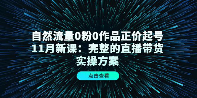 自然流量0粉0作品正价起号11月新课：完整的直播带货实操方案-晟哥学社资源库