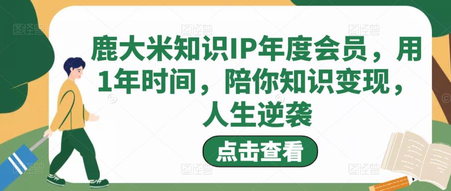 鹿大米知识IP年度会员，用1年时间，陪你知识变现，人生逆袭-晟哥学社资源库