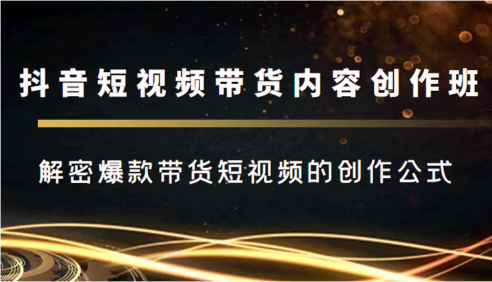抖音短视频带货内容创作班，解密爆款带货短视频的创作公式-晟哥学社资源库