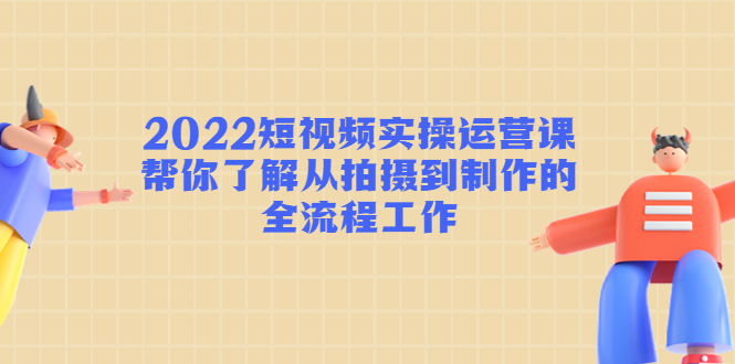 2022短视频实操运营课：帮你了解从拍摄到制作的全流程工作-晟哥学社资源库