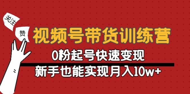 视频号带货训练营：0粉起号快速变现，新手也能实现月入10w+-晟哥学社资源库