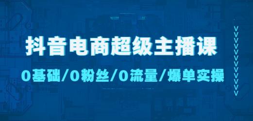 抖音电商超级主播课：0基础、0粉丝、0流量、爆单实操！-晟哥学社资源库
