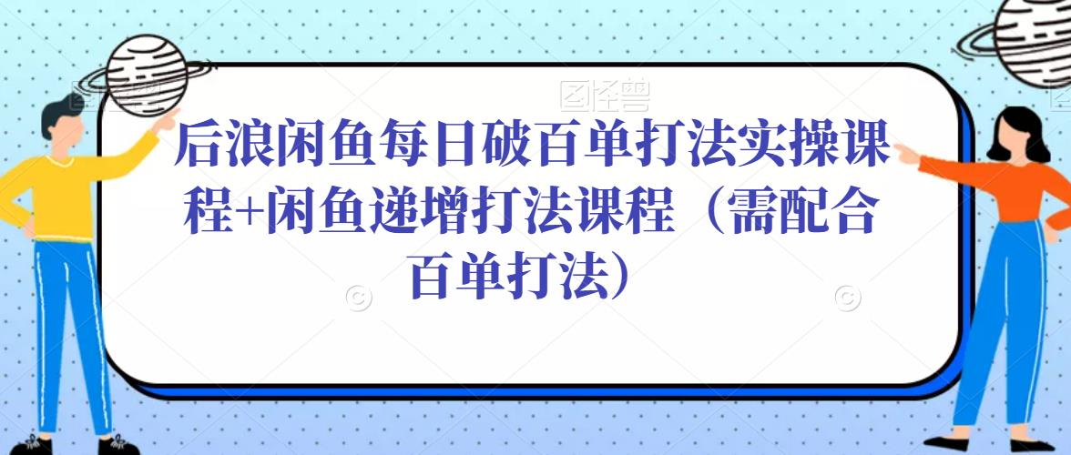 后浪闲鱼每日破百单打法实操课程+闲鱼递增打法课程（需配合百单打法）-晟哥学社资源库