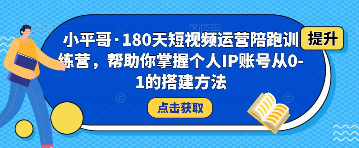 小平哥·180天短视频运营陪跑训练营，帮助你掌握个人IP账号从0-1的搭建方法-晟哥学社资源库