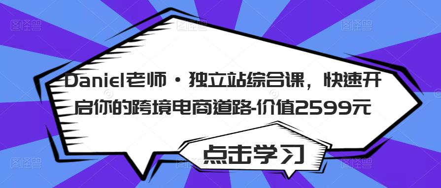 Daniel老师·独立站综合课，快速开启你的跨境电商道路-价值2599元-晟哥学社资源库