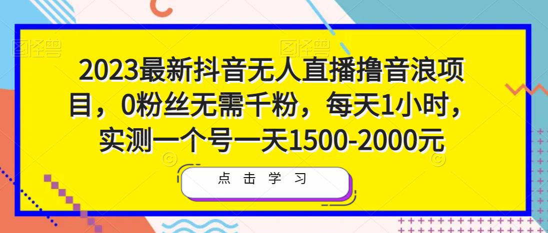 2023最新抖音无人直播撸音浪项目，0粉丝无需千粉，每天1小时，实测一个号一天1500-2000元-晟哥学社资源库