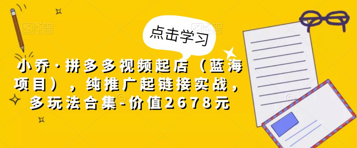 小乔·拼多多视频起店（蓝海项目），纯推广起链接实战，多玩法合集-价值2678元-晟哥学社资源库