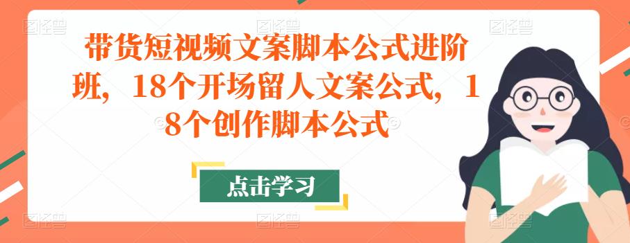 带货短视频文案脚本公式进阶班，18个开场留人文案公式，18个创作脚本公式-晟哥学社资源库