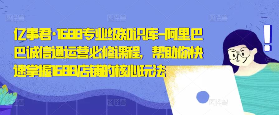 亿事君·1688专业级知识库-阿里巴巴诚信通运营必修课程，帮助你快速掌握1688店铺的核心玩法-晟哥学社资源库