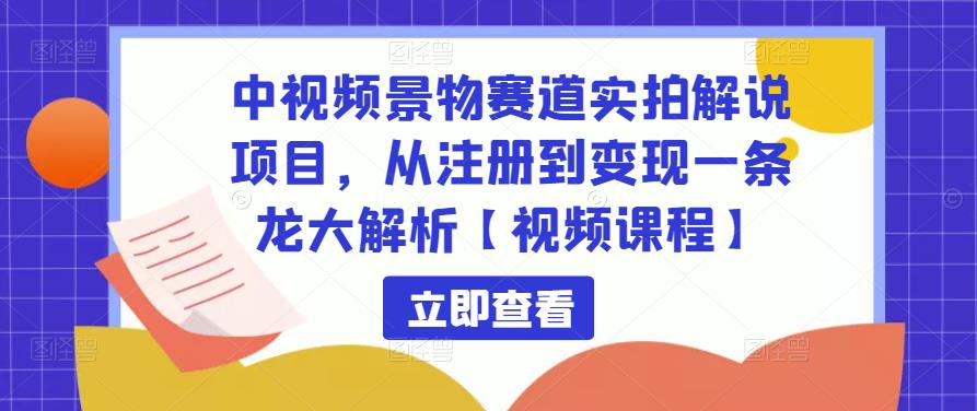 中视频景物赛道实拍解说项目，从注册到变现一条龙大解析【视频课程】-晟哥学社资源库