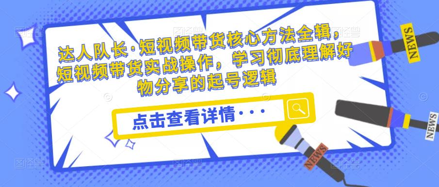 达人队长·短视频带货核心方法全辑，短视频带货实战操作，学习彻底理解好物分享的起号逻辑-晟哥学社资源库