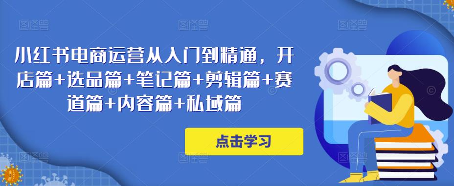 小红书电商运营从入门到精通，开店篇+选品篇+笔记篇+剪辑篇+赛道篇+内容篇+私域篇-晟哥学社资源库