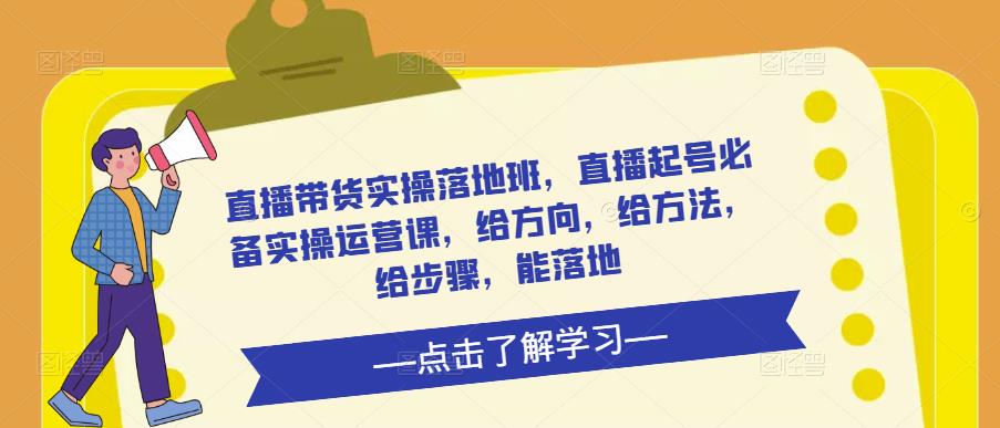 直播带货实操落地班，直播起号必备实操运营课，给方向，给方法，给步骤，能落地-晟哥学社资源库